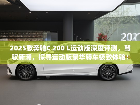2025款奔驰C 200 L运动版深度评测，驾驭新潮，探寻运动版豪华轿车极致体验！