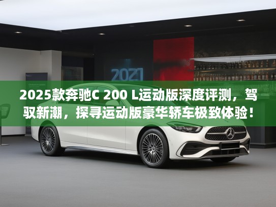 2025款奔驰C 200 L运动版深度评测，驾驭新潮，探寻运动版豪华轿车极致体验！