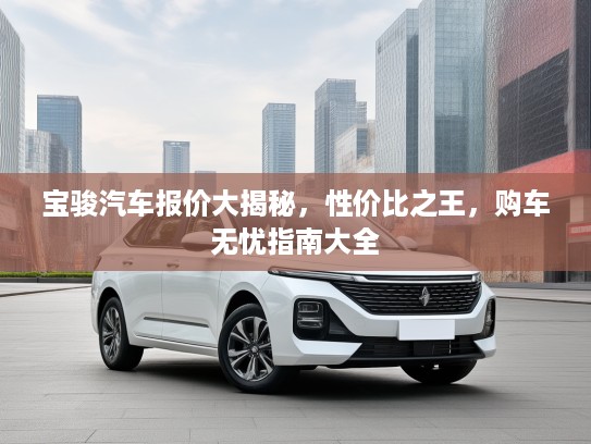 宝骏汽车报价大揭秘，性价比之王，购车无忧指南大全