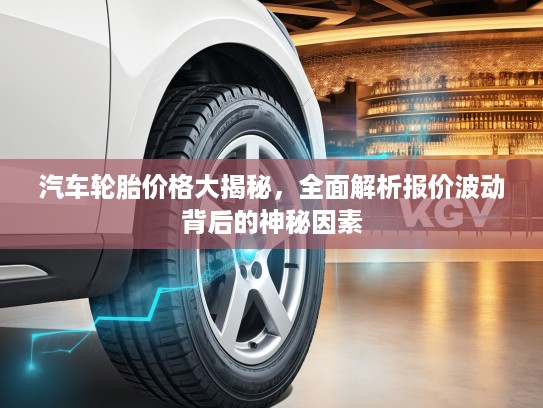 汽车轮胎价格大揭秘，全面解析报价波动背后的神秘因素