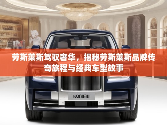 劳斯莱斯驾驭奢华，揭秘劳斯莱斯品牌传奇旅程与经典车型故事