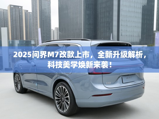 2025问界M7改款上市，全新升级解析，科技美学焕新来袭！