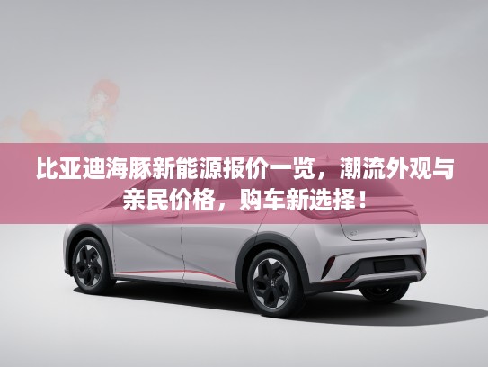 比亚迪海豚新能源报价一览，潮流外观与亲民价格，购车新选择！