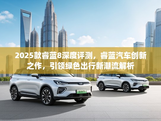 2025款睿蓝8深度评测,睿蓝汽车创新之作,引领绿色出行新潮流解析 2025款睿蓝8深度评测,睿蓝汽车创新之作,引领绿色出行新潮流解析