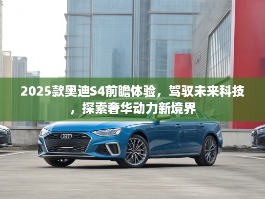 2025款奥迪S4前瞻体验,驾驭未来科技,探索奢华动力新境界 2025款奥迪S4前瞻体验,驾驭未来科技,探索奢华动力新境界