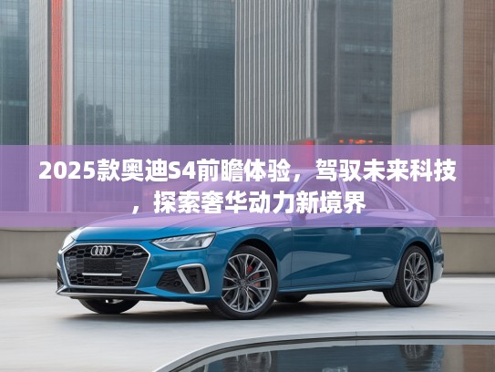2025款奥迪S4前瞻体验,驾驭未来科技,探索奢华动力新境界 2025款奥迪S4前瞻体验,驾驭未来科技,探索奢华动力新境界