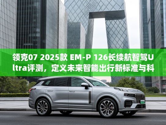 领克07 2025款 EM-P 126长续航智驾Ultra评测,定义未来智能出行新标准与科技潮流 领克07 2025款 EM-P 126长续航智驾Ultra评测,定义未来智能出行新标准与科技潮流