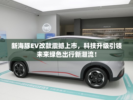 新海豚EV改款震撼上市,科技升级引领未来绿色出行新潮流! 新海豚EV改款震撼上市,科技升级引领未来绿色出行新潮流!