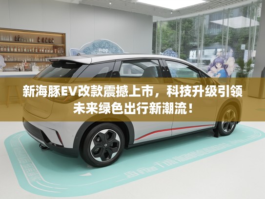 新海豚EV改款震撼上市,科技升级引领未来绿色出行新潮流! 新海豚EV改款震撼上市,科技升级引领未来绿色出行新潮流!