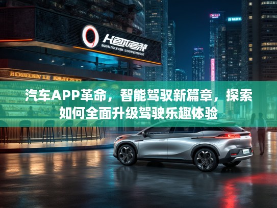 汽车APP革命,智能驾驭新篇章,探索如何全面升级驾驶乐趣体验 汽车APP革命,智能驾驭新篇章,探索如何全面升级驾驶乐趣体验