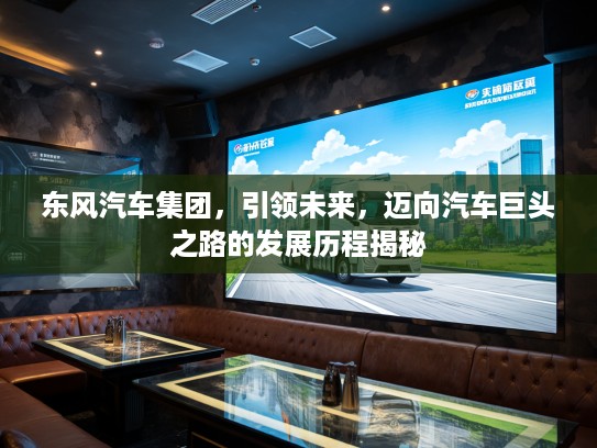 东风汽车集团，引领未来，迈向汽车巨头之路的发展历程揭秘