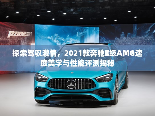 探索驾驭激情,2021款奔驰E级AMG速度美学与性能评测揭秘 探索驾驭激情,2021款奔驰E级AMG速度美学与性能评测揭秘