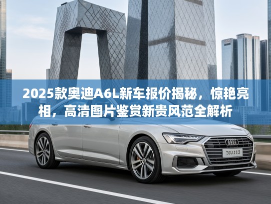 2025款奥迪A6L新车报价揭秘,惊艳亮相,高清图片鉴赏新贵风范全解析 2025款奥迪A6L新车报价揭秘,惊艳亮相,高清图片鉴赏新贵风范全解析