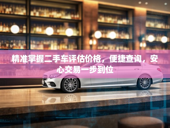 精准掌握二手车评估价格，便捷查询，安心交易一步到位
