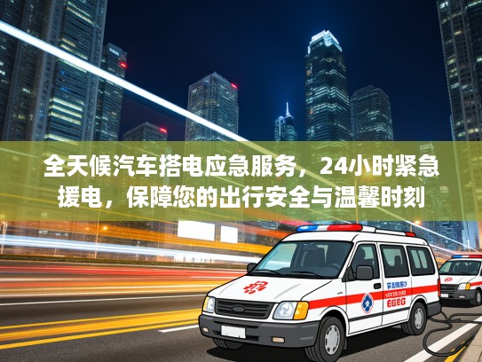 全天候汽车搭电应急服务,24小时紧急援电,保障您的出行安全与温馨时刻 全天候汽车搭电应急服务,24小时紧急援电,保障您的出行安全与温馨时刻