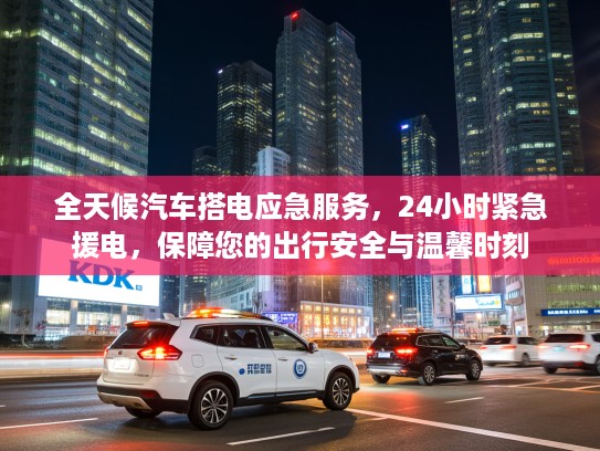 全天候汽车搭电应急服务,24小时紧急援电,保障您的出行安全与温馨时刻 全天候汽车搭电应急服务,24小时紧急援电,保障您的出行安全与温馨时刻