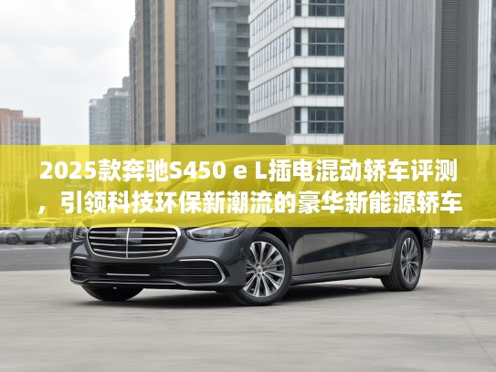 2025款奔驰S450 e L插电混动轿车评测，引领科技环保新潮流的豪华新能源轿车体验