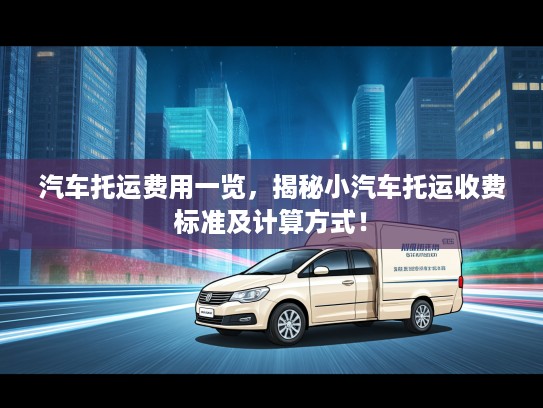 汽车托运费用一览,揭秘小汽车托运收费标准及计算方式! 汽车托运费用一览,揭秘小汽车托运收费标准及计算方式!