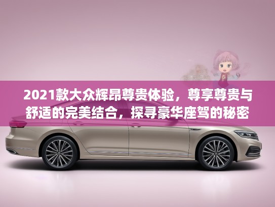 2021款大众辉昂尊贵体验,尊享尊贵与舒适的完美结合,探寻豪华座驾的秘密 2021款大众辉昂尊贵体验,尊享尊贵与舒适的完美结合,探寻豪华座驾的秘密
