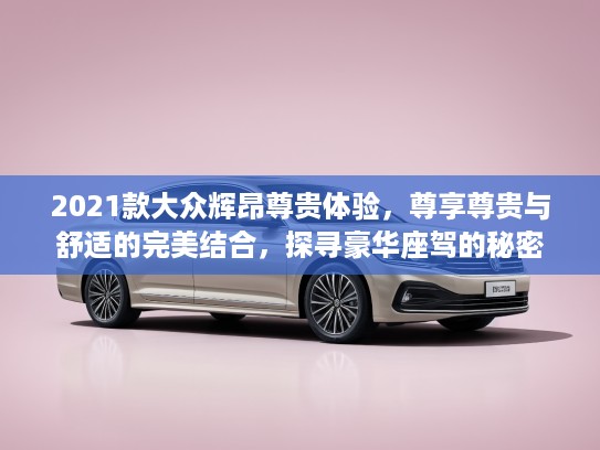 2021款大众辉昂尊贵体验,尊享尊贵与舒适的完美结合,探寻豪华座驾的秘密 2021款大众辉昂尊贵体验,尊享尊贵与舒适的完美结合,探寻豪华座驾的秘密