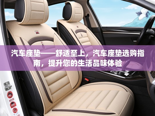 汽车座垫——舒适至上,汽车座垫选购指南,提升您的生活品味体验 汽车座垫——舒适至上,汽车座垫选购指南,提升您的生活品味体验