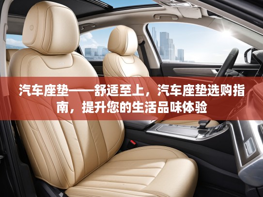汽车座垫——舒适至上,汽车座垫选购指南,提升您的生活品味体验 汽车座垫——舒适至上,汽车座垫选购指南,提升您的生活品味体验