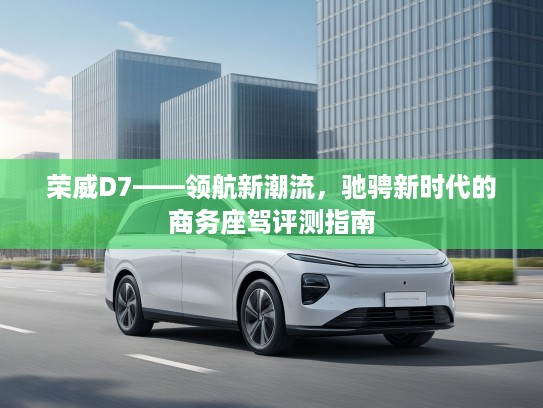 荣威D7——领航新潮流，驰骋新时代的商务座驾评测指南