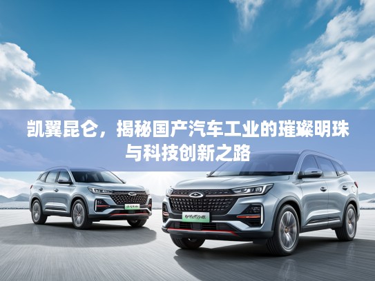 凯翼昆仑，揭秘国产汽车工业的璀璨明珠与科技创新之路