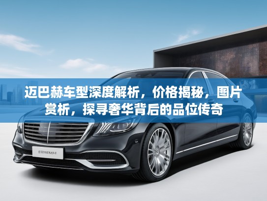 迈巴赫车型深度解析，价格揭秘，图片赏析，探寻奢华背后的品位传奇