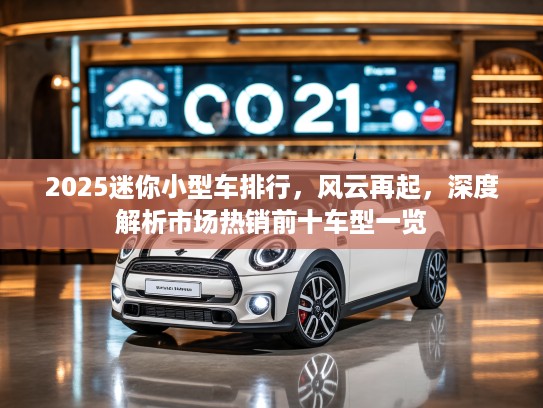 2025迷你小型车排行，风云再起，深度解析市场热销前十车型一览