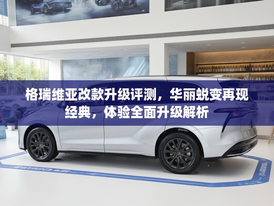 格瑞维亚改款升级评测，华丽蜕变再现经典，体验全面升级解析