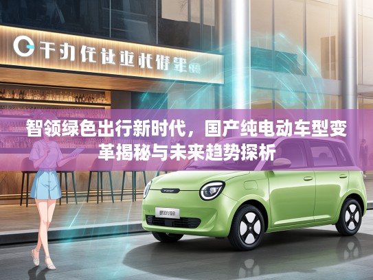 智领绿色出行新时代,国产纯电动车型变革揭秘与未来趋势探析 智领绿色出行新时代,国产纯电动车型变革揭秘与未来趋势探析
