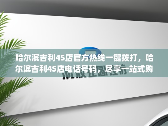 哈尔滨吉利4S店官方热线一键拨打,哈尔滨吉利4S店电话号码,尽享一站式购车服务体验 哈尔滨吉利4S店官方热线一键拨打,哈尔滨吉利4S店电话号码,尽享一站式购车服务体验