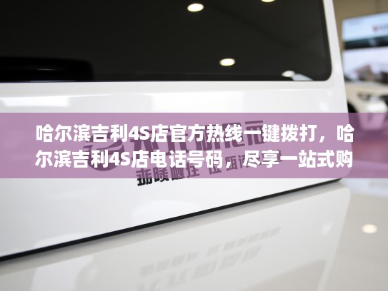 哈尔滨吉利4S店官方热线一键拨打,哈尔滨吉利4S店电话号码,尽享一站式购车服务体验 哈尔滨吉利4S店官方热线一键拨打,哈尔滨吉利4S店电话号码,尽享一站式购车服务体验