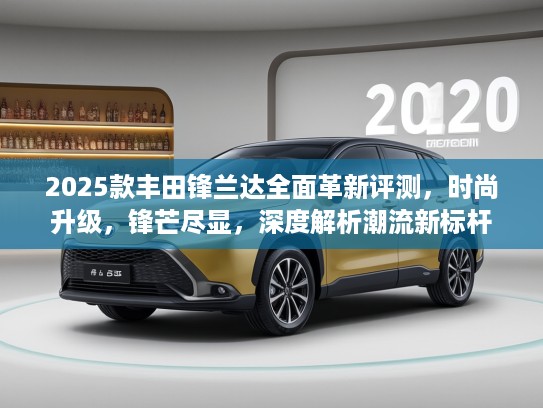 2025款丰田锋兰达全面革新评测,时尚升级,锋芒尽显,深度解析潮流新标杆 2025款丰田锋兰达全面革新评测,时尚升级,锋芒尽显,深度解析潮流新标杆