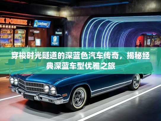 穿梭时光隧道的深蓝色汽车传奇,揭秘经典深蓝车型优雅之旅 穿梭时光隧道的深蓝色汽车传奇,揭秘经典深蓝车型优雅之旅