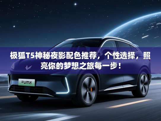 极狐T5神秘夜影配色推荐，个性选择，照亮你的梦想之旅每一步！