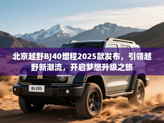 北京越野BJ40增程2025款发布,引领越野新潮流,开启梦想升级之旅 北京越野BJ40增程2025款发布,引领越野新潮流,开启梦想升级之旅