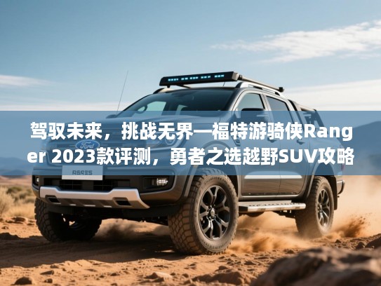 驾驭未来,挑战无界—福特游骑侠Ranger 2023款评测,勇者之选越野SUV攻略 驾驭未来,挑战无界—福特游骑侠Ranger 2023款评测,勇者之选越野SUV攻略