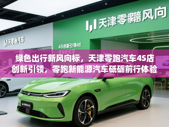 绿色出行新风向标，天津零跑汽车4S店创新引领，零跑新能源汽车砥砺前行体验探秘