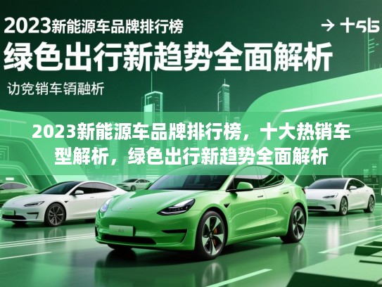 2023新能源车品牌排行榜,十大热销车型解析,绿色出行新趋势全面解析 2023新能源车品牌排行榜,十大热销车型解析,绿色出行新趋势全面解析