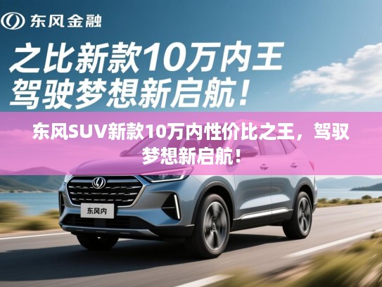 东风SUV新款10万内性价比之王，驾驭梦想新启航！