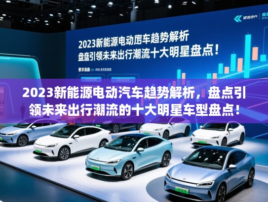 2023新能源电动汽车趋势解析,盘点引领未来出行潮流的十大明星车型盘点! 2023新能源电动汽车趋势解析,盘点引领未来出行潮流的十大明星车型盘点!