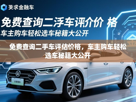 免费查询二手车评估价格,车主购车轻松选车秘籍大公开 免费查询二手车评估价格,车主购车轻松选车秘籍大公开
