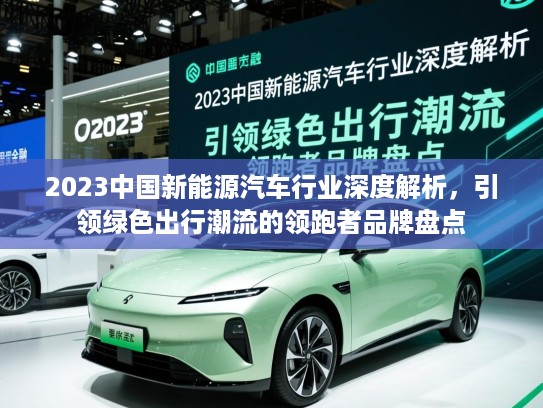 2023中国新能源汽车行业深度解析,引领绿色出行潮流的领跑者品牌盘点 2023中国新能源汽车行业深度解析,引领绿色出行潮流的领跑者品牌盘点