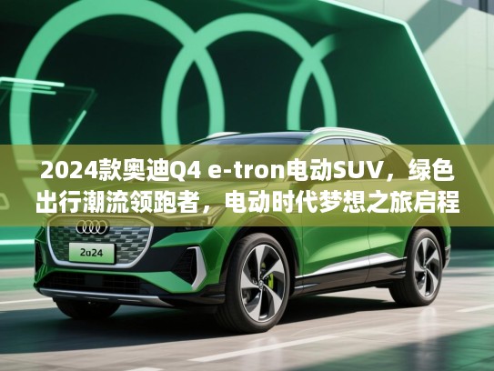 2024款奥迪Q4 e-tron电动SUV，绿色出行潮流领跑者，电动时代梦想之旅启程！