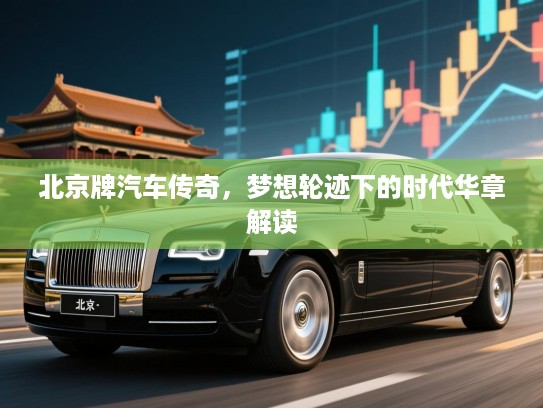 北京牌汽车传奇，梦想轮迹下的时代华章解读