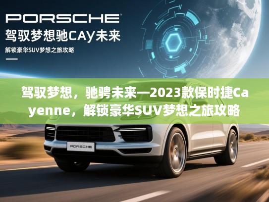 驾驭梦想，驰骋未来—2023款保时捷Cayenne，解锁豪华SUV梦想之旅攻略