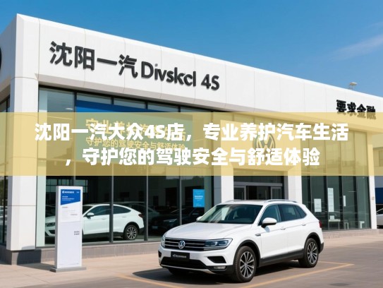 沈阳一汽大众4S店，专业养护汽车生活，守护您的驾驶安全与舒适体验
