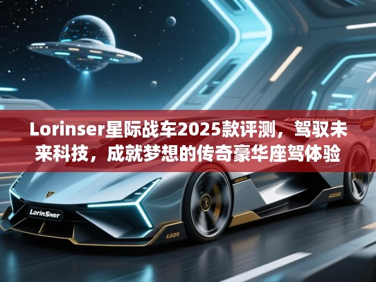 Lorinser星际战车2025款评测，驾驭未来科技，成就梦想的传奇豪华座驾体验